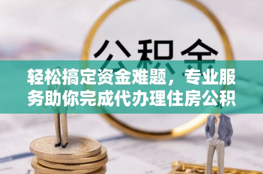 安国轻松搞定资金难题，专业服务助你完成代办理住房公积金提取