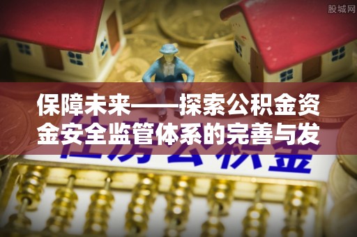 安国保障未来——探索公积金资金安全监管体系的完善与发展