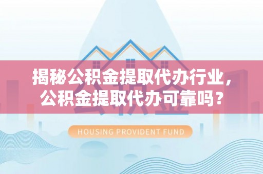 安国揭秘公积金提取代办行业，公积金提取代办可靠吗？