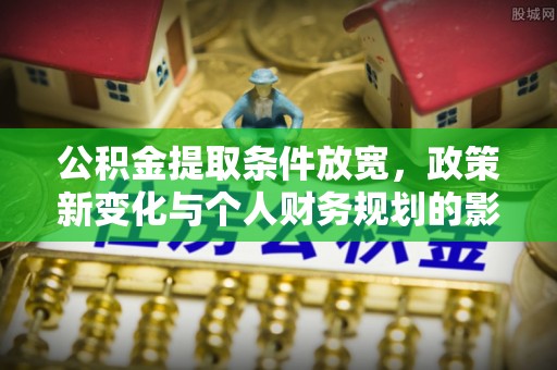 安国公积金提取条件放宽，政策新变化与个人财务规划的影响