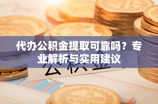 安国代办公积金提取可靠吗？专业解析与实用建议