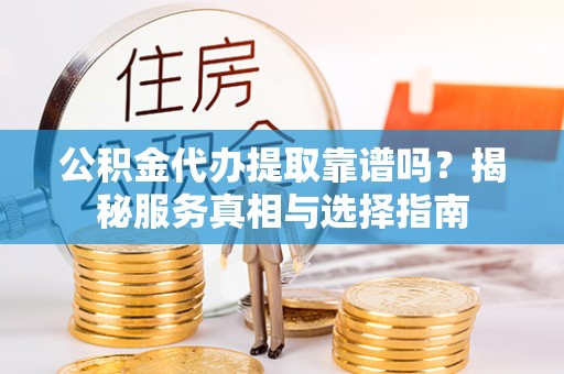 安国公积金代办提取靠谱吗？揭秘服务真相与选择指南