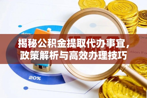 安国揭秘公积金提取代办事宜，政策解析与高效办理技巧