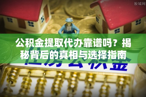 安国公积金提取代办靠谱吗？揭秘背后的真相与选择指南