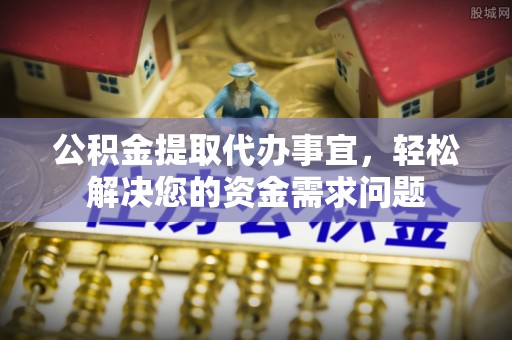 安国公积金提取代办事宜，轻松解决您的资金需求问题