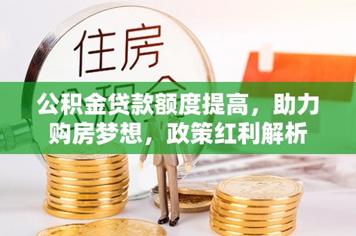 安国公积金贷款额度提高，助力购房梦想，政策红利解析