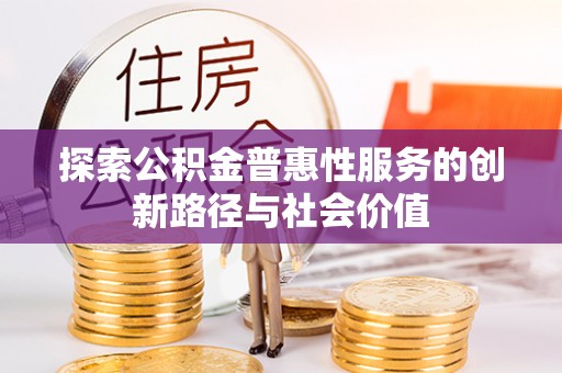 安国探索公积金普惠性服务的创新路径与社会价值