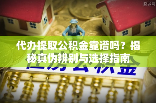 安国代办提取公积金靠谱吗？揭秘真伪辨别与选择指南