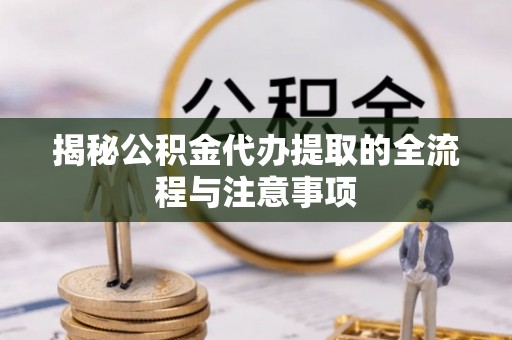 安国揭秘公积金代办提取的全流程与注意事项