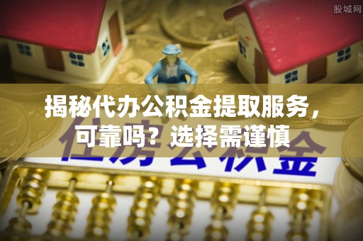 安国揭秘代办公积金提取服务，可靠吗？选择需谨慎