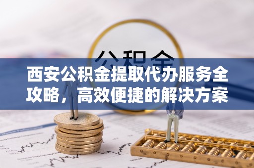 安国西安公积金提取代办服务全攻略，高效便捷的解决方案