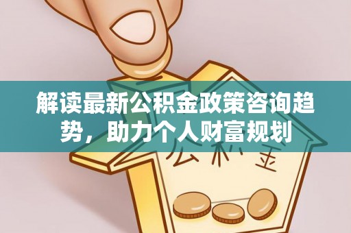 安国解读最新公积金政策咨询趋势，助力个人财富规划