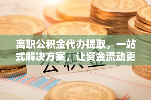 安国离职公积金代办提取，一站式解决方案，让资金流动更便捷