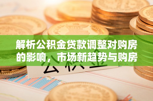 安国解析公积金贷款调整对购房的影响，市场新趋势与购房者策略