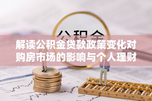 安国解读公积金贷款政策变化对购房市场的影响与个人理财规划的启示