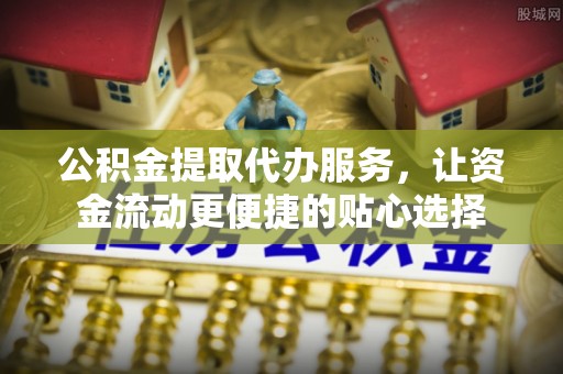 安国公积金提取代办服务，让资金流动更便捷的贴心选择