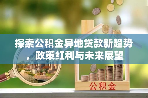 安国探索公积金异地贷款新趋势，政策红利与未来展望