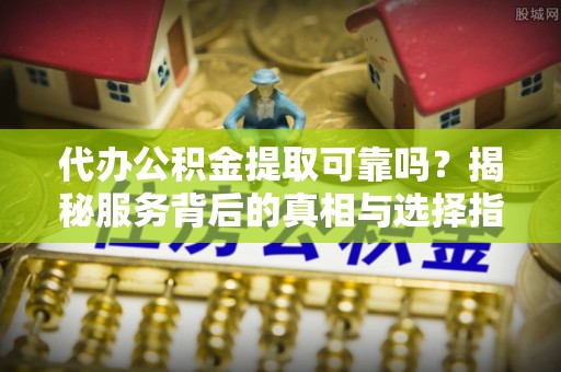 安国代办公积金提取可靠吗？揭秘服务背后的真相与选择指南