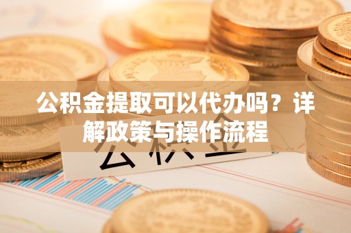 安国公积金提取可以代办吗？详解政策与操作流程