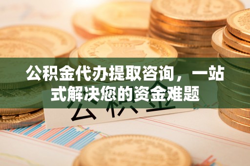 安国公积金代办提取咨询，一站式解决您的资金难题