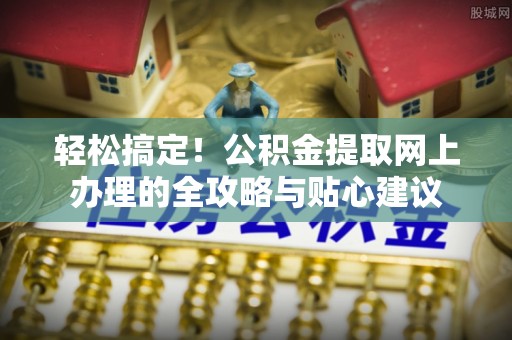安国轻松搞定！公积金提取网上办理的全攻略与贴心建议