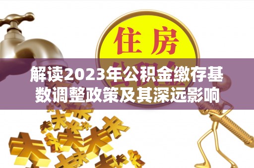 安国解读2023年公积金缴存基数调整政策及其深远影响