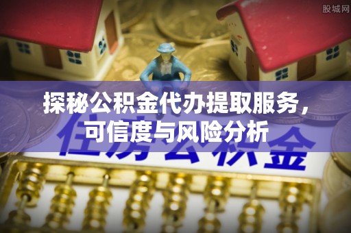 安国探秘公积金代办提取服务，可信度与风险分析