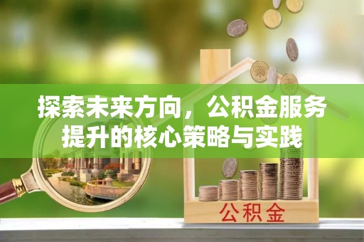 安国探索未来方向，公积金服务提升的核心策略与实践