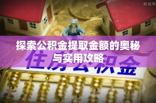 安国探索公积金提取金额的奥秘与实用攻略