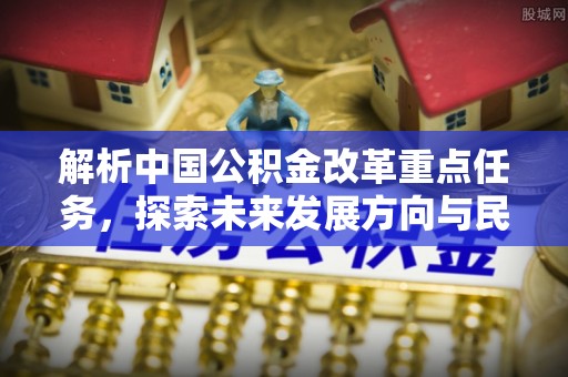 安国解析中国公积金改革重点任务，探索未来发展方向与民生影响