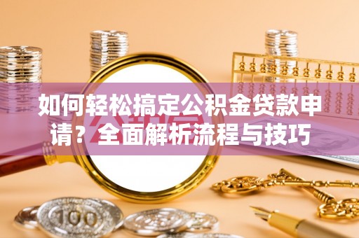 安国如何轻松搞定公积金贷款申请？全面解析流程与技巧