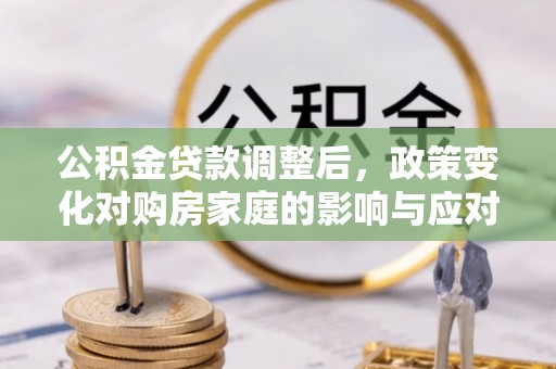 安国公积金贷款调整后，政策变化对购房家庭的影响与应对策略