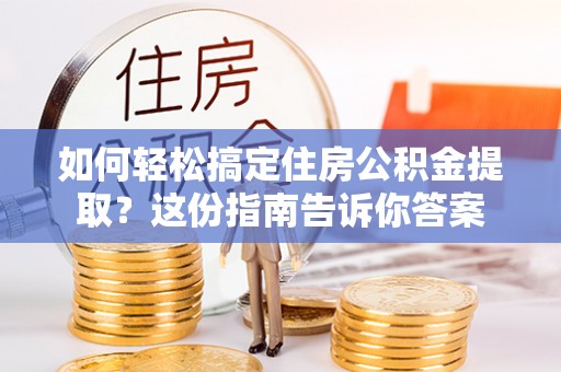 安国如何轻松搞定住房公积金提取？这份指南告诉你答案