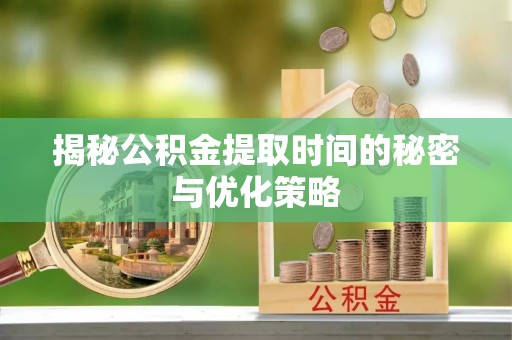 安国揭秘公积金提取时间的秘密与优化策略