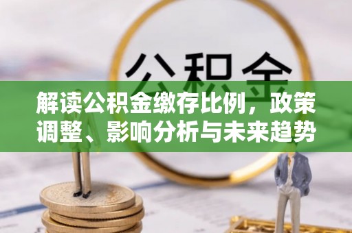 安国解读公积金缴存比例，政策调整、影响分析与未来趋势