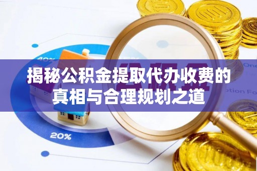 安国揭秘公积金提取代办收费的真相与合理规划之道