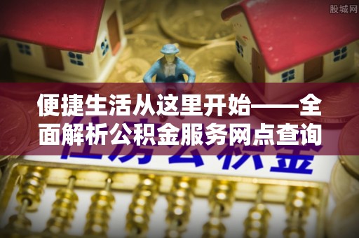 安国便捷生活从这里开始——全面解析公积金服务网点查询技巧