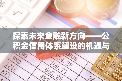 安国探索未来金融新方向——公积金信用体系建设的机遇与挑战