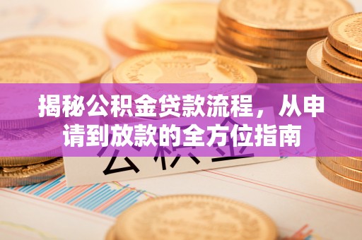 安国揭秘公积金贷款流程，从申请到放款的全方位指南