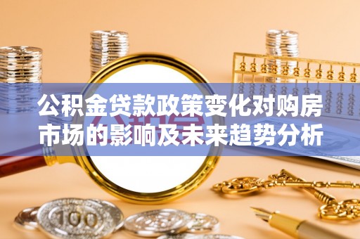 安国公积金贷款政策变化对购房市场的影响及未来趋势分析