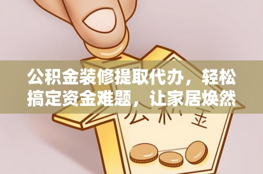 安国公积金装修提取代办，轻松搞定资金难题，让家居焕然一新