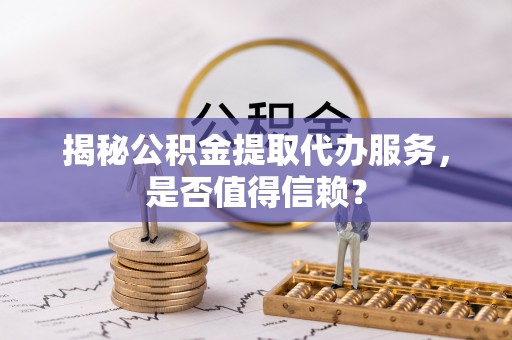 安国揭秘公积金提取代办服务，是否值得信赖？