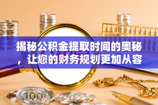 安国揭秘公积金提取时间的奥秘，让您的财务规划更加从容