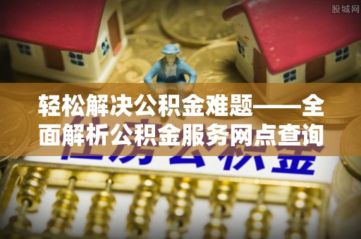 安国轻松解决公积金难题——全面解析公积金服务网点查询技巧