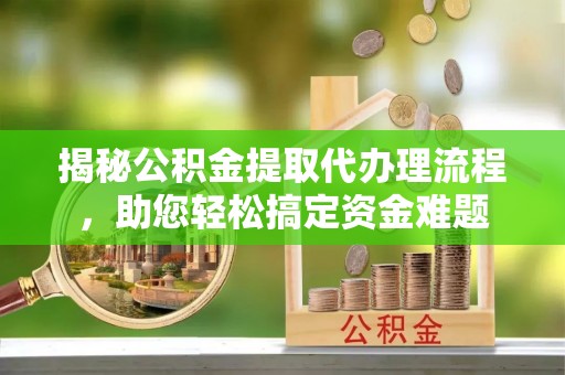 安国揭秘公积金提取代办理流程，助您轻松搞定资金难题