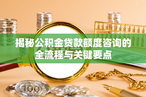 安国揭秘公积金贷款额度咨询的全流程与关键要点