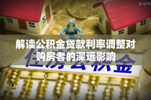 安国解读公积金贷款利率调整对购房者的深远影响