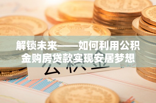 安国解锁未来——如何利用公积金购房贷款实现安居梦想