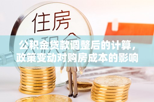 安国公积金贷款调整后的计算，政策变动对购房成本的影响分析