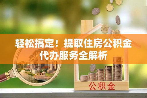 安国轻松搞定！提取住房公积金代办服务全解析